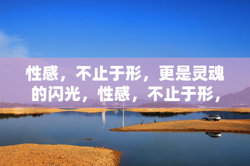 性感,不止于形,更是灵魂的闪光,性感,不止于形,魂自闪光 性感,不止于形,更是灵魂的闪光,性感,不止于形,魂自闪光