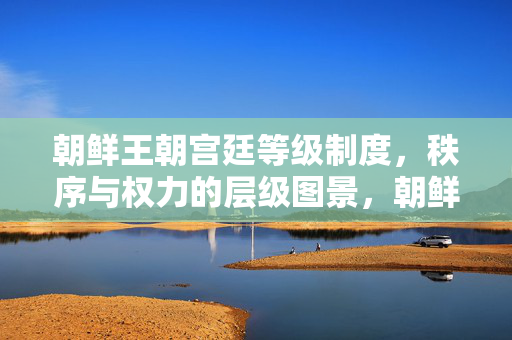 朝鲜王朝宫廷等级制度,秩序与权力的层级图景,朝鲜王朝宫廷等级制度,秩序与权力的层级图景 朝鲜王朝宫廷等级制度,秩序与权力的层级图景,朝鲜王朝宫廷等级制度,秩序与权力的层级图景