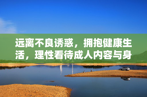 远离不良诱惑,拥抱健康生活,理性看待成人内容与身心健康,理性看待成人内容,远离不良诱惑拥抱健康 远离不良诱惑,拥抱健康生活,理性看待成人内容与身心健康,理性看待成人内容,远离不良诱惑拥抱健康