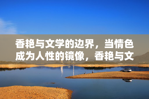 香艳与文学的边界,当情色成为人性的镜像,香艳与文学之界,情色的人性镜像 香艳与文学的边界,当情色成为人性的镜像,香艳与文学之界,情色的人性镜像