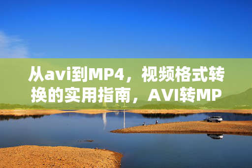 从avi到MP4,视频格式转换的实用指南,AVI转MP4,视频格式转换实用指南 从avi到MP4,视频格式转换的实用指南,AVI转MP4,视频格式转换实用指南