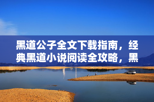黑道公子全文下载指南,经典黑道小说阅读全攻略,黑道公子全文下载与阅读全攻略 黑道公子全文下载指南,经典黑道小说阅读全攻略,黑道公子全文下载与阅读全攻略