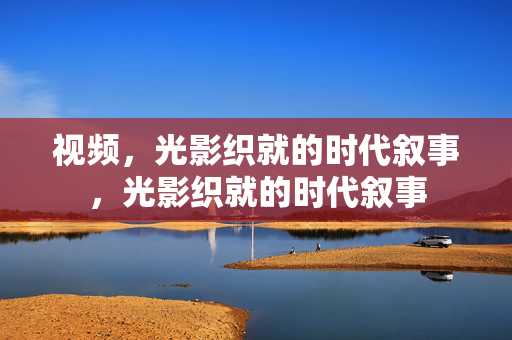 视频,光影织就的时代叙事,光影织就的时代叙事 视频,光影织就的时代叙事,光影织就的时代叙事