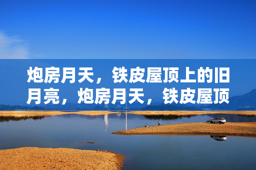 炮房月天,铁皮屋顶上的旧月亮,炮房月天,铁皮屋顶上的旧月亮 炮房月天,铁皮屋顶上的旧月亮,炮房月天,铁皮屋顶上的旧月亮