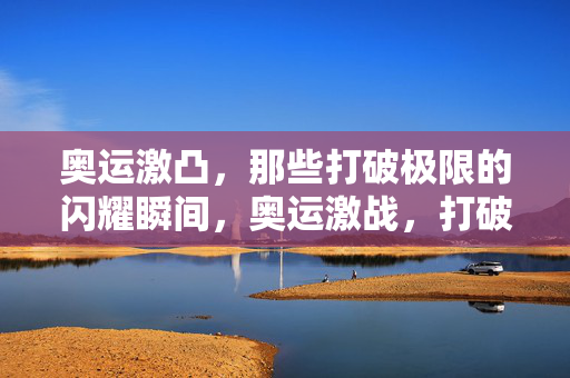 奥运激凸,那些打破极限的闪耀瞬间,奥运激战,打破极限的闪耀瞬间 奥运激凸,那些打破极限的闪耀瞬间,奥运激战,打破极限的闪耀瞬间