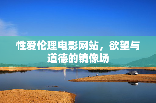 性爱伦理电影网站,欲望与道德的镜像场 性爱伦理电影网站,欲望与道德的镜像场
