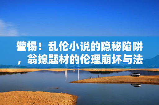 警惕!乱伦小说的隐秘陷阱,翁媳题材的伦理崩坏与法律红线,警惕!翁媳题材乱伦小说的伦理崩坏与法律红线 警惕!乱伦小说的隐秘陷阱,翁媳题材的伦理崩坏与法律红线,警惕!翁媳题材乱伦小说的伦理崩坏与法律红线