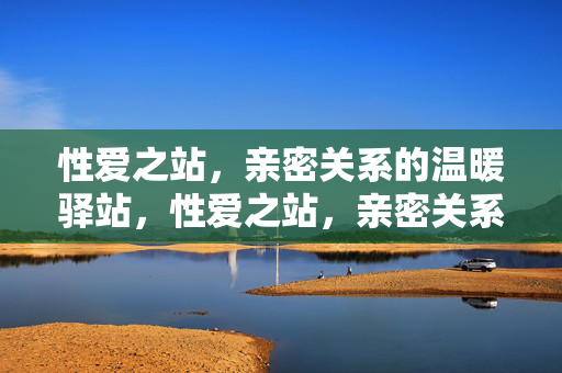 性爱之站,亲密关系的温暖驿站,性爱之站,亲密关系的温暖驿站 性爱之站,亲密关系的温暖驿站,性爱之站,亲密关系的温暖驿站