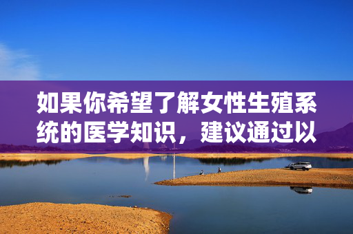 如果你希望了解女性生殖系统的医学知识,建议通过以下正规途径获取信息 如果你希望了解女性生殖系统的医学知识,建议通过以下正规途径获取信息