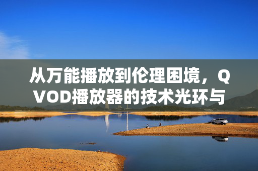 从万能播放到伦理困境,QVOD播放器的技术光环与责任阴影,QVOD播放器,技术光环与责任阴影 从万能播放到伦理困境,QVOD播放器的技术光环与责任阴影,QVOD播放器,技术光环与责任阴影