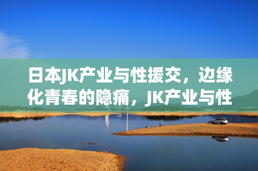 日本JK产业与性援交,边缘化青春的隐痛,JK产业与性援交,边缘化青春的隐痛 日本JK产业与性援交,边缘化青春的隐痛,JK产业与性援交,边缘化青春的隐痛