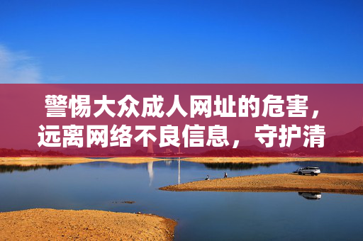 警惕大众成人网址的危害,远离网络不良信息,守护清朗空间,警惕成人网址危害 守护清朗网络空间 警惕大众成人网址的危害,远离网络不良信息,守护清朗空间,警惕成人网址危害 守护清朗网络空间