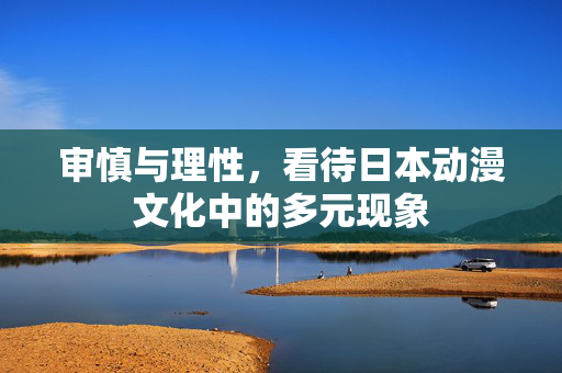 审慎与理性,看待日本动漫文化中的多元现象 审慎与理性,看待日本动漫文化中的多元现象