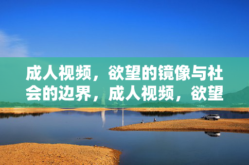 成人视频,欲望的镜像与社会的边界,成人视频,欲望镜像与社会边界 成人视频,欲望的镜像与社会的边界,成人视频,欲望镜像与社会边界