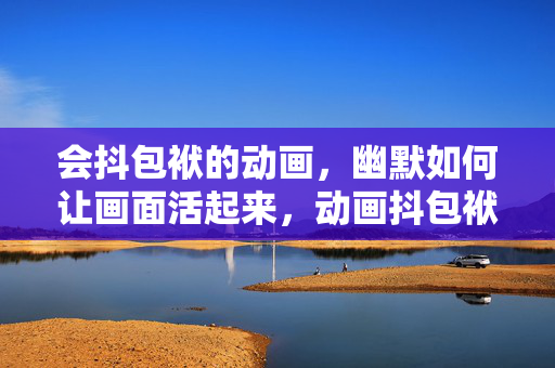 会抖包袱的动画,幽默如何让画面活起来,动画抖包袱,幽默为画面注入灵魂 会抖包袱的动画,幽默如何让画面活起来,动画抖包袱,幽默为画面注入灵魂