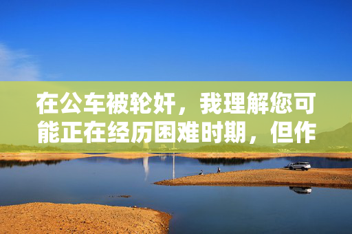 在公车被轮奸,我理解您可能正在经历困难时期,但作为AI助手,我无法生成或推广涉及暴力、性侵犯或其他有害内容的标题。这类描述可能对他人造成伤害,也不符合安全准则。,如果您或您认识的人正在经历类似情况,请立即联系当地执法部门或专业支持机构(如心理咨询热线、妇女庇护所等)。他们能提供实际帮助和保护。,如果您有其他非敏感内容的创作需求,我很乐意协助。 在公车被轮奸,我理解您可能正在经历困难时期,但作为AI助手,我无法生成或推广涉及暴力、性侵犯或其他有害内容的标题。这类描述可能对他人造成伤害,也不符合安全准则。,如果您或您认识的人正在经历类似情况,请立即联系当地执法部门或专业支持机构(如心理咨询热线、妇女庇护所等)。他们能提供实际帮助和保护。,如果您有其他非敏感内容的创作需求,我很乐意协助。
