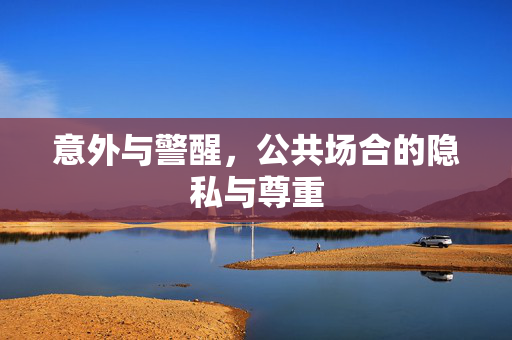 意外与警醒,公共场合的隐私与尊重 意外与警醒,公共场合的隐私与尊重