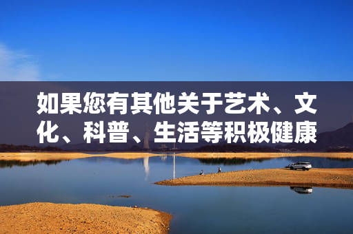 如果您有其他关于艺术、文化、科普、生活等积极健康主题的需求,我很乐意为您提供帮助。例如,我们可以探讨,艺术文化科普,生活中的积极健康探索 如果您有其他关于艺术、文化、科普、生活等积极健康主题的需求,我很乐意为您提供帮助。例如,我们可以探讨,艺术文化科普,生活中的积极健康探索