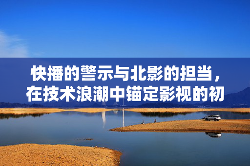 快播的警示与北影的担当,在技术浪潮中锚定影视的初心,快播警示与北影担当,技术浪潮中锚定影视初心 快播的警示与北影的担当,在技术浪潮中锚定影视的初心,快播警示与北影担当,技术浪潮中锚定影视初心