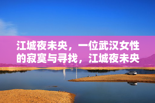 江城夜未央,一位武汉女性的寂寞与寻找,江城夜未央,武汉女性的寂寞与寻找 江城夜未央,一位武汉女性的寂寞与寻找,江城夜未央,武汉女性的寂寞与寻找