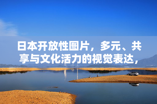 日本开放性图片,多元、共享与文化活力的视觉表达,日本开放性图片,多元共享的文化视觉活力 日本开放性图片,多元、共享与文化活力的视觉表达,日本开放性图片,多元共享的文化视觉活力