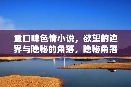重口味色情小说,欲望的边界与隐秘的角落,隐秘角落的欲望边界,重口味色情小说 重口味色情小说,欲望的边界与隐秘的角落,隐秘角落的欲望边界,重口味色情小说