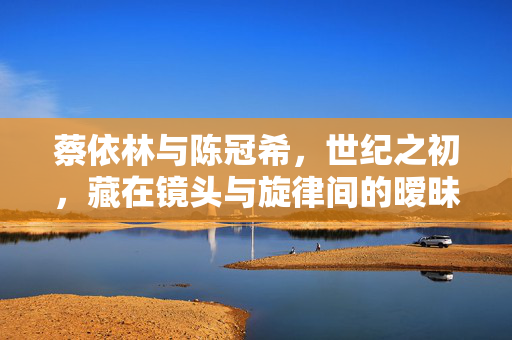 蔡依林与陈冠希,世纪之初,藏在镜头与旋律间的暧昧微光,蔡依林陈冠希,世纪之初镜头旋律间的暧昧微光 蔡依林与陈冠希,世纪之初,藏在镜头与旋律间的暧昧微光,蔡依林陈冠希,世纪之初镜头旋律间的暧昧微光