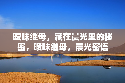 暧昧继母,藏在晨光里的秘密,暧昧继母,晨光密语 暧昧继母,藏在晨光里的秘密,暧昧继母,晨光密语