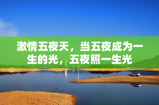激情五夜天,当五夜成为一生的光,五夜照一生光 激情五夜天,当五夜成为一生的光,五夜照一生光