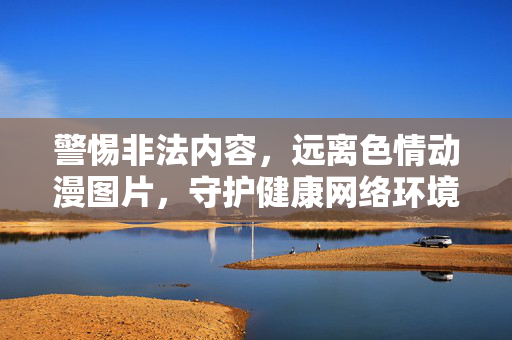 警惕非法内容,远离色情动漫图片,守护健康网络环境,远离色情动漫图片 守护健康网络环境 警惕非法内容,远离色情动漫图片,守护健康网络环境,远离色情动漫图片 守护健康网络环境