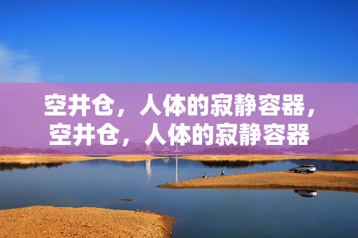 空井仓,人体的寂静容器,空井仓,人体的寂静容器 空井仓,人体的寂静容器,空井仓,人体的寂静容器