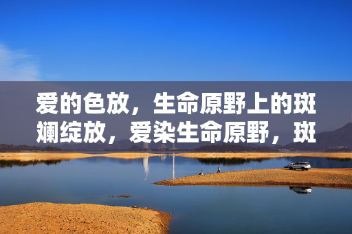 爱的色放,生命原野上的斑斓绽放,爱染生命原野,斑斓绽放 爱的色放,生命原野上的斑斓绽放,爱染生命原野,斑斓绽放