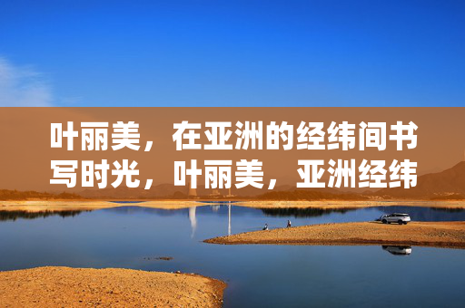 叶丽美，在亚洲的经纬间书写时光，叶丽美，亚洲经纬间的时光书写