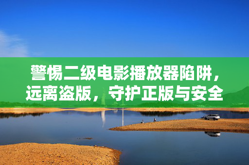 警惕二级电影播放器陷阱,远离盗版,守护正版与安全,警惕二级电影播放器陷阱,远离盗版,守护正版与安全 警惕二级电影播放器陷阱,远离盗版,守护正版与安全,警惕二级电影播放器陷阱,远离盗版,守护正版与安全