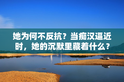 她为何不反抗?当痴汉逼近时,她的沉默里藏着什么?当痴汉逼近,她的沉默藏着什么? 她为何不反抗?当痴汉逼近时,她的沉默里藏着什么?当痴汉逼近,她的沉默藏着什么?