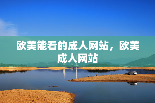 欧美能看的成人网站,欧美成人网站 欧美能看的成人网站,欧美成人网站