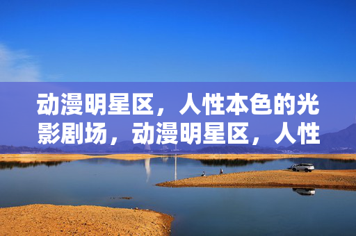 动漫明星区,人性本色的光影剧场,动漫明星区,人性本色的光影剧场 动漫明星区,人性本色的光影剧场,动漫明星区,人性本色的光影剧场