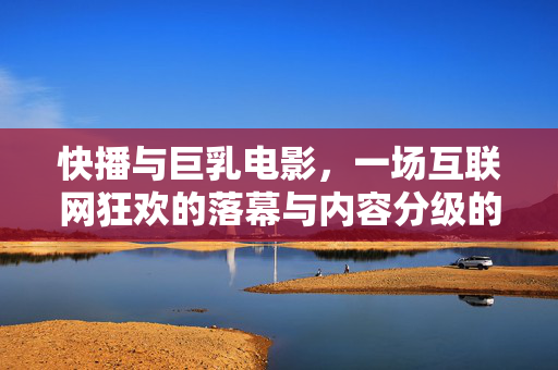 快播与巨乳电影,一场互联网狂欢的落幕与内容分级的永恒命题,快播与巨乳电影,互联网狂欢落幕下的内容分级永恒命题 快播与巨乳电影,一场互联网狂欢的落幕与内容分级的永恒命题,快播与巨乳电影,互联网狂欢落幕下的内容分级永恒命题