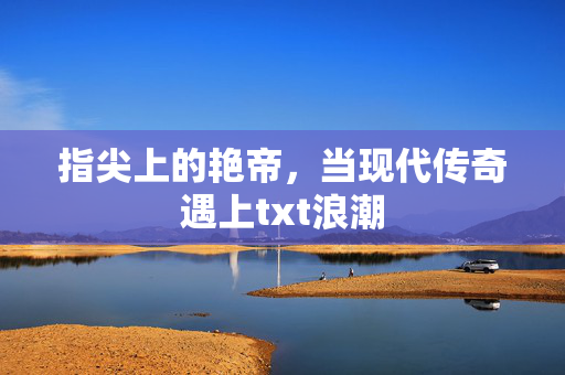 指尖上的艳帝,当现代传奇遇上txt浪潮 指尖上的艳帝,当现代传奇遇上txt浪潮