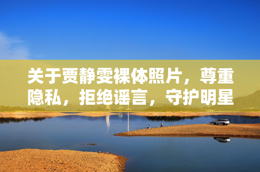 关于贾静雯裸体照片,尊重隐私,拒绝谣言,守护明星的人格尊严,贾静雯裸体照片事件,尊重隐私,拒绝谣言,守护尊严 关于贾静雯裸体照片,尊重隐私,拒绝谣言,守护明星的人格尊严,贾静雯裸体照片事件,尊重隐私,拒绝谣言,守护尊严