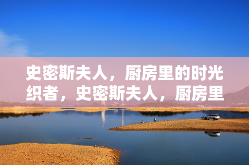 史密斯夫人,厨房里的时光织者,史密斯夫人,厨房里的时光织者 史密斯夫人,厨房里的时光织者,史密斯夫人,厨房里的时光织者
