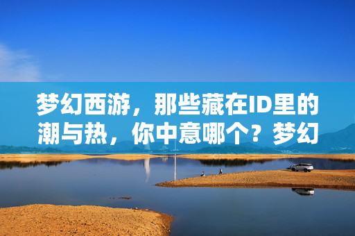 梦幻西游,那些藏在ID里的潮与热,你中意哪个?梦幻西游ID潮与热,你中意哪个? 梦幻西游,那些藏在ID里的潮与热,你中意哪个?梦幻西游ID潮与热,你中意哪个?