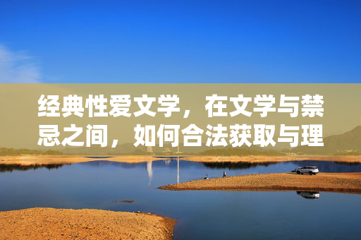 经典性爱文学,在文学与禁忌之间,如何合法获取与理性阅读?经典性爱文学,文学与禁忌间的合法获取与理性阅读 经典性爱文学,在文学与禁忌之间,如何合法获取与理性阅读?经典性爱文学,文学与禁忌间的合法获取与理性阅读