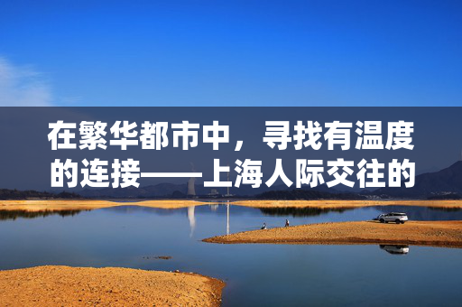 在繁华都市中,寻找有温度的连接——上海人际交往的健康之道 在繁华都市中,寻找有温度的连接——上海人际交往的健康之道