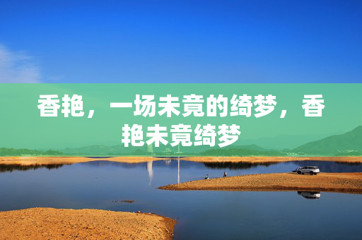 香艳,一场未竟的绮梦,香艳未竟绮梦 香艳,一场未竟的绮梦,香艳未竟绮梦