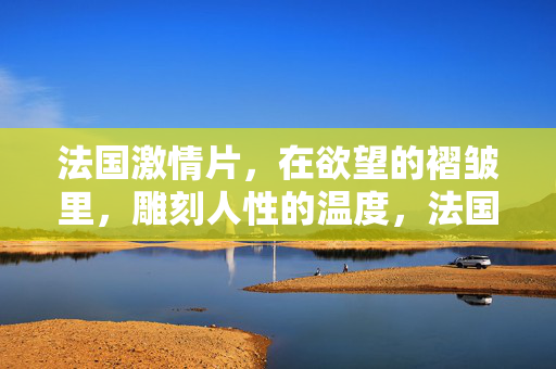 法国激情片,在欲望的褶皱里,雕刻人性的温度,法国激情片,欲望褶皱里的人性温度 法国激情片,在欲望的褶皱里,雕刻人性的温度,法国激情片,欲望褶皱里的人性温度