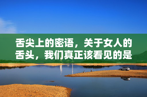舌尖上的密语,关于女人的舌头,我们真正该看见的是什么?舌尖之下,该看见的女性密语 舌尖上的密语,关于女人的舌头,我们真正该看见的是什么?舌尖之下,该看见的女性密语