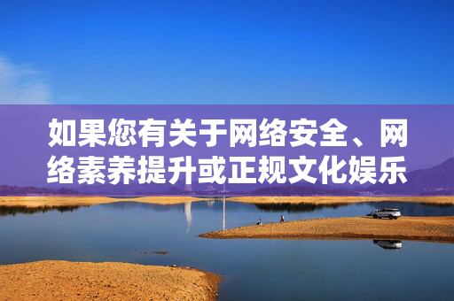 如果您有关于网络安全、网络素养提升或正规文化娱乐平台推荐等方面的需求,我很乐意为您提供积极健康的信息和服务。让我们携手抵制不良信息,共建清朗网络空间,提升网络素养,共建清朗网络空间 如果您有关于网络安全、网络素养提升或正规文化娱乐平台推荐等方面的需求,我很乐意为您提供积极健康的信息和服务。让我们携手抵制不良信息,共建清朗网络空间,提升网络素养,共建清朗网络空间
