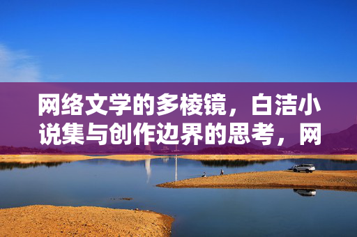 网络文学的多棱镜,白洁小说集与创作边界的思考,网络文学多棱镜,白洁小说集与创作边界的叩问 网络文学的多棱镜,白洁小说集与创作边界的思考,网络文学多棱镜,白洁小说集与创作边界的叩问