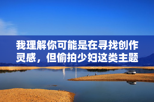 我理解你可能是在寻找创作灵感，但偷拍少妇这类主题涉及侵犯他人隐私，违背社会道德和法律法规，我无法提供相关内容创作建议